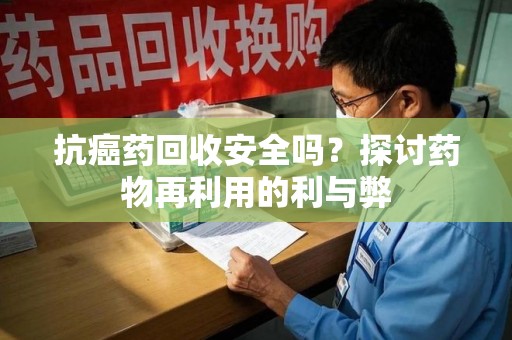 全国抗癌药回收安全吗？探讨药物再利用的利与弊