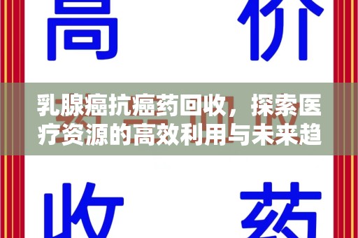 全国乳腺癌抗癌药回收，探索医疗资源的高效利用与未来趋势