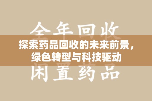 全国探索药品回收的未来前景，绿色转型与科技驱动