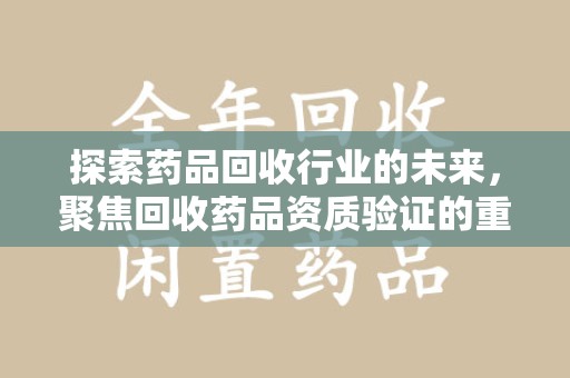 全国探索药品回收行业的未来，聚焦回收药品资质验证的重要性