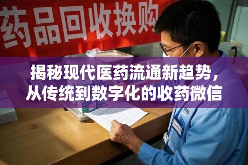 全国揭秘现代医药流通新趋势，从传统到数字化的收药微信革命