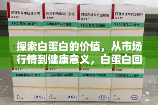 全国探索白蛋白的价值，从市场行情到健康意义，白蛋白回收多少钱成关注焦点