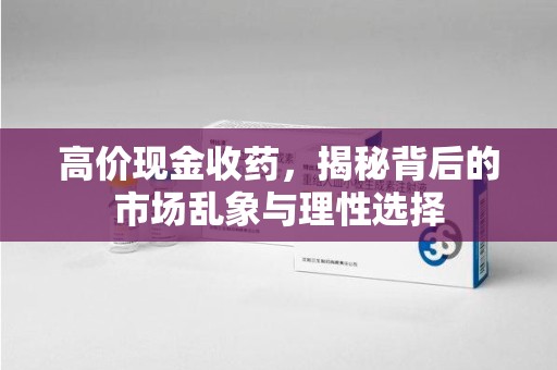全国高价现金收药，揭秘背后的市场乱象与理性选择