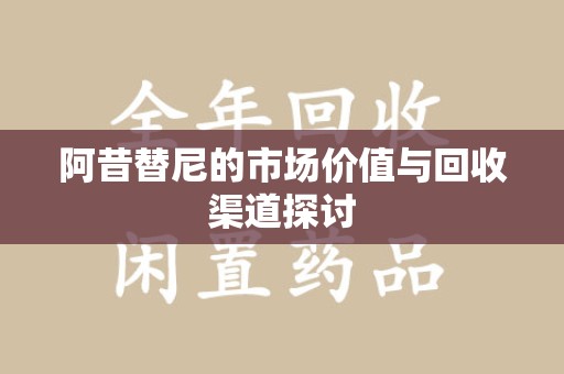 全国阿昔替尼的市场价值与回收渠道探讨