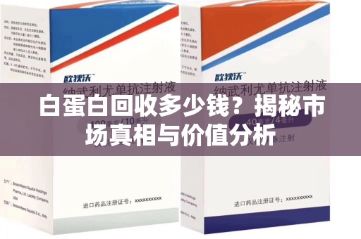 全国白蛋白回收多少钱？揭秘市场真相与价值分析