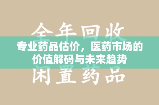 全国专业药品估价，医药市场的价值解码与未来趋势