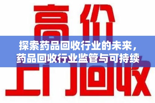 全国探索药品回收行业的未来，药品回收行业监管与可持续发展的平衡