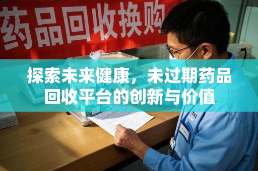全国探索未来健康，未过期药品回收平台的创新与价值