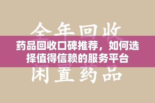 全国药品回收口碑推荐，如何选择值得信赖的服务平台