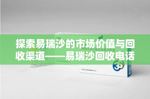 全国探索易瑞沙的市场价值与回收渠道——易瑞沙回收电话的秘密