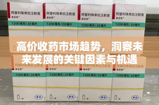 全国高价收药市场趋势，洞察未来发展的关键因素与机遇