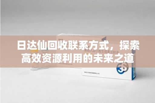 全国日达仙回收联系方式，探索高效资源利用的未来之道