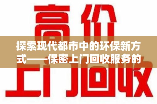 全国探索现代都市中的环保新方式——保密上门回收服务的崛起