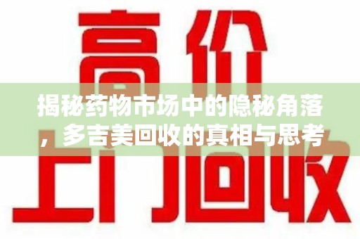全国揭秘药物市场中的隐秘角落，多吉美回收的真相与思考