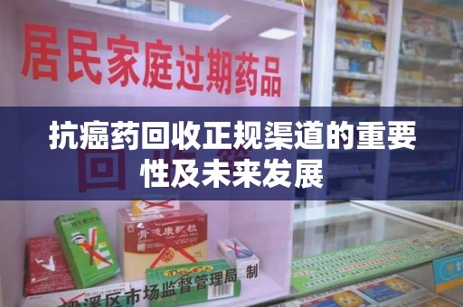 全国抗癌药回收正规渠道的重要性及未来发展