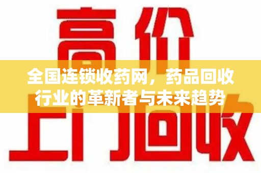 全国连锁收药网，药品回收行业的革新者与未来趋势