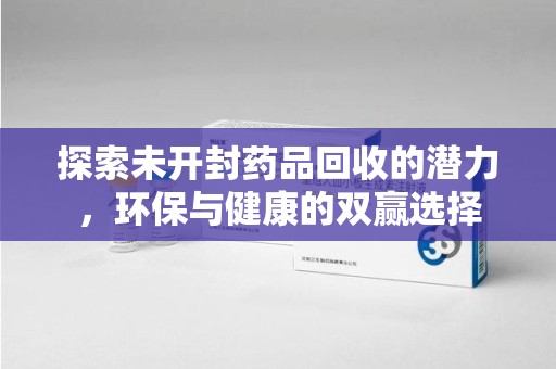 全国探索未开封药品回收的潜力，环保与健康的双赢选择