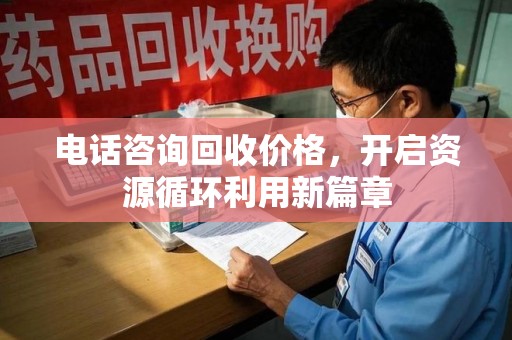 全国电话咨询回收价格，开启资源循环利用新篇章