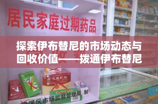 全国探索伊布替尼的市场动态与回收价值——拨通伊布替尼回收电话开启新机遇