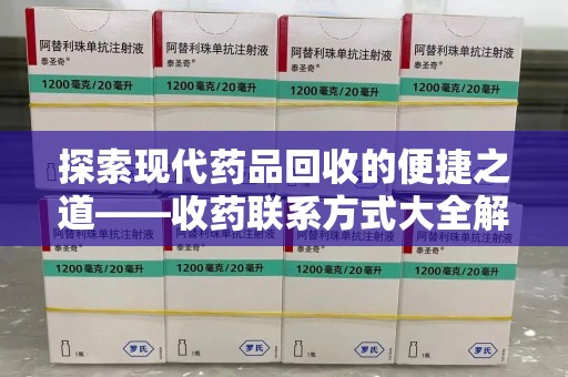 全国探索现代药品回收的便捷之道——收药联系方式大全解析
