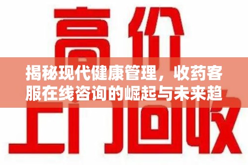 全国揭秘现代健康管理，收药客服在线咨询的崛起与未来趋势