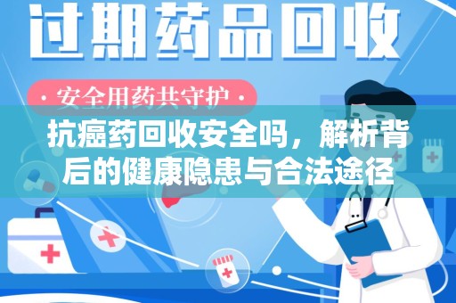 全国抗癌药回收安全吗，解析背后的健康隐患与合法途径