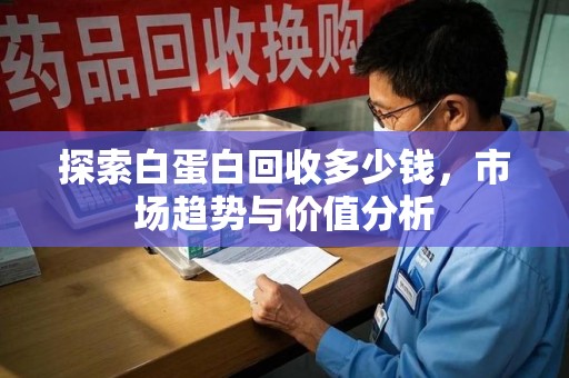 全国探索白蛋白回收多少钱，市场趋势与价值分析